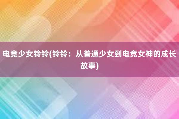 电竞少女铃铃(铃铃：从普通少女到电竞女神的成长故事)