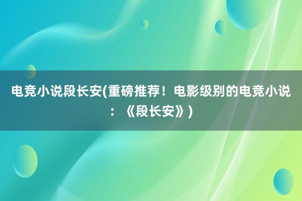 电竞小说段长安(重磅推荐！电影级别的电竞小说：《段长安》)