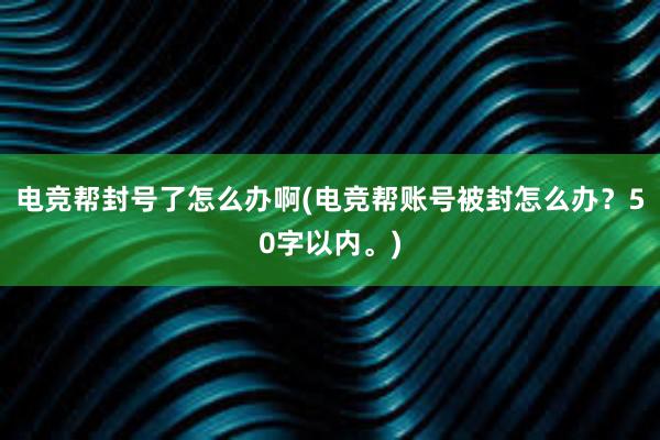 电竞帮封号了怎么办啊(电竞帮账号被封怎么办？50字以内。)