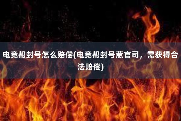 电竞帮封号怎么赔偿(电竞帮封号惹官司，需获得合法赔偿)