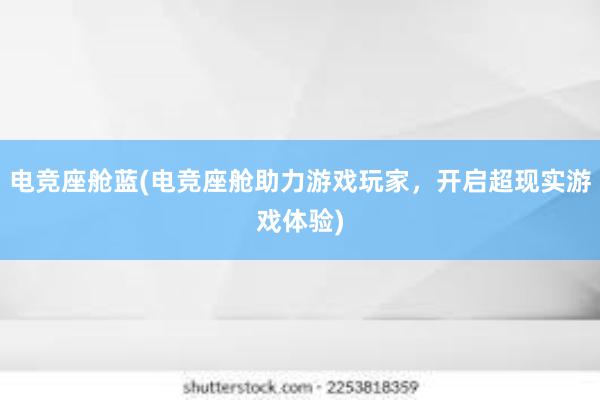 电竞座舱蓝(电竞座舱助力游戏玩家，开启超现实游戏体验)