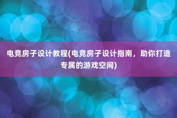 电竞房子设计教程(电竞房子设计指南，助你打造专属的游戏空间)