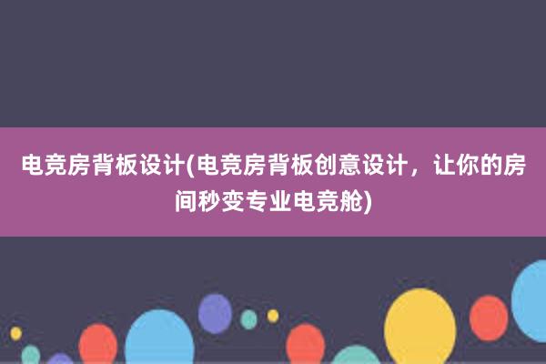 电竞房背板设计(电竞房背板创意设计，让你的房间秒变专业电竞舱)