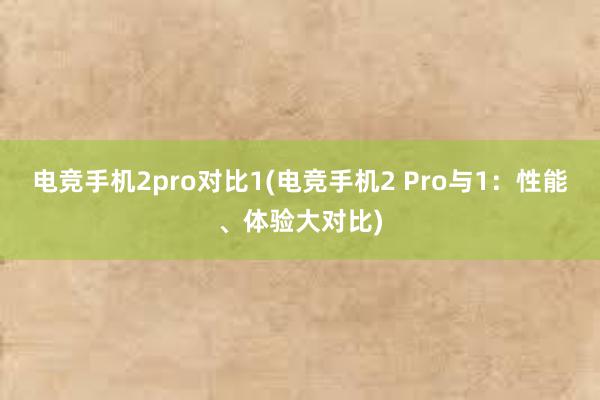 电竞手机2pro对比1(电竞手机2 Pro与1：性能、体验大对比)