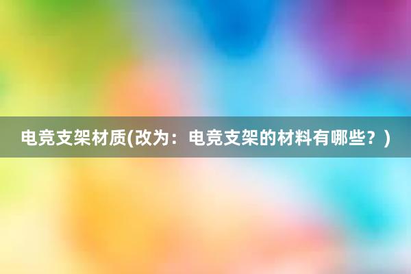 电竞支架材质(改为：电竞支架的材料有哪些？)