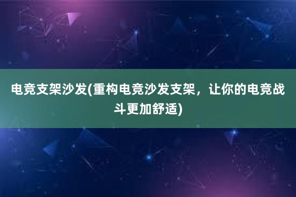 电竞支架沙发(重构电竞沙发支架，让你的电竞战斗更加舒适)