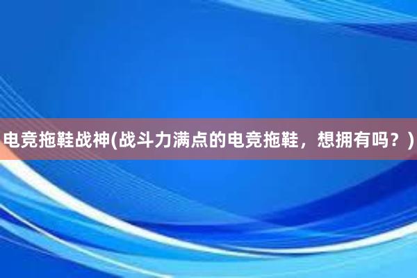 电竞拖鞋战神(战斗力满点的电竞拖鞋，想拥有吗？)