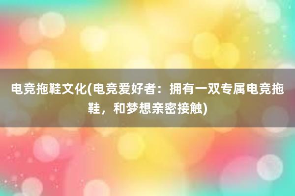 电竞拖鞋文化(电竞爱好者：拥有一双专属电竞拖鞋，和梦想亲密接触)