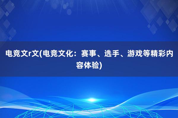 电竞文r文(电竞文化：赛事、选手、游戏等精彩内容体验)