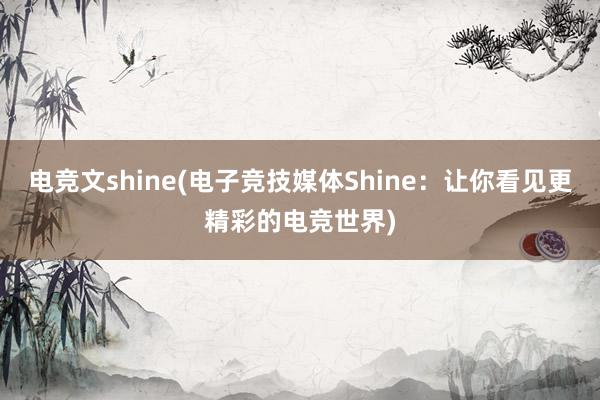 电竞文shine(电子竞技媒体Shine：让你看见更精彩的电竞世界)