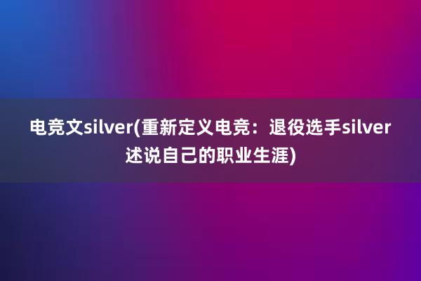 电竞文silver(重新定义电竞：退役选手silver述说自己的职业生涯)