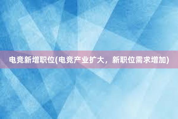 电竞新增职位(电竞产业扩大，新职位需求增加)