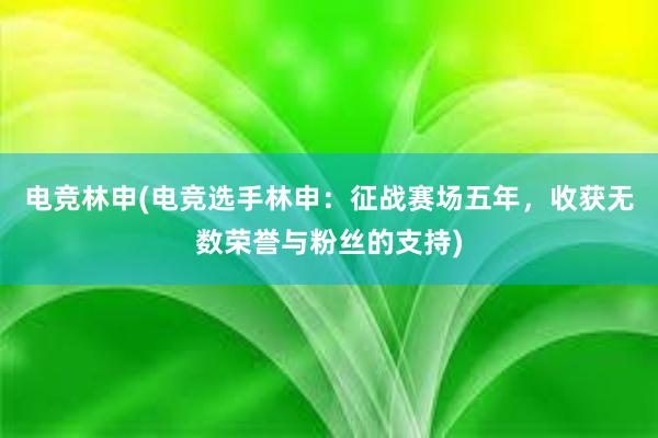 电竞林申(电竞选手林申：征战赛场五年，收获无数荣誉与粉丝的支持)