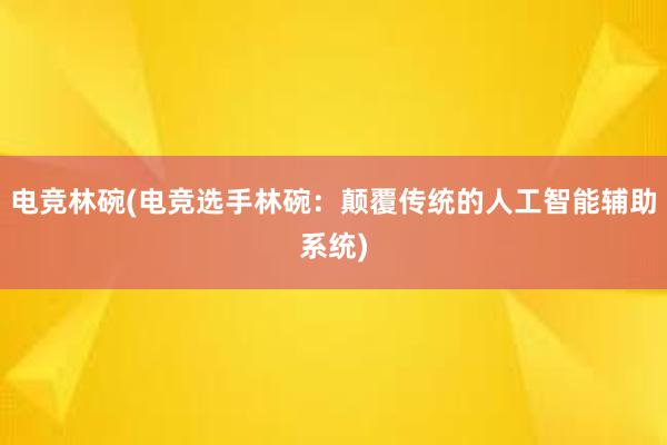 电竞林碗(电竞选手林碗：颠覆传统的人工智能辅助系统)