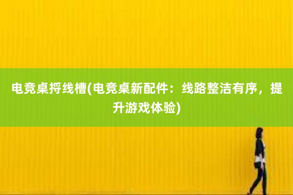 电竞桌捋线槽(电竞桌新配件：线路整洁有序，提升游戏体验)