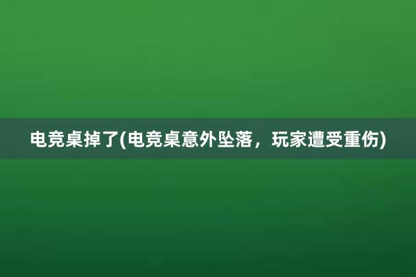 电竞桌掉了(电竞桌意外坠落，玩家遭受重伤)