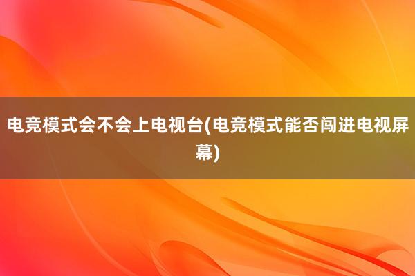 电竞模式会不会上电视台(电竞模式能否闯进电视屏幕)