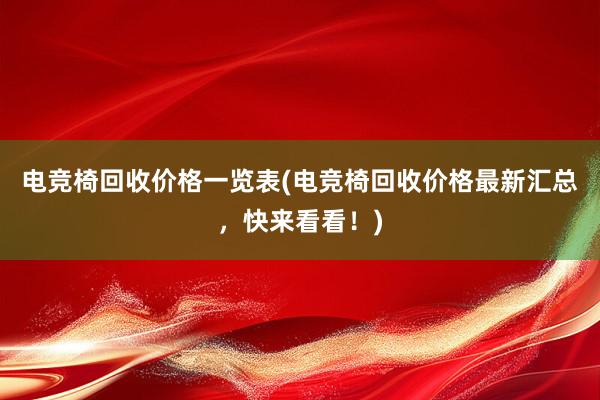 电竞椅回收价格一览表(电竞椅回收价格最新汇总，快来看看！)