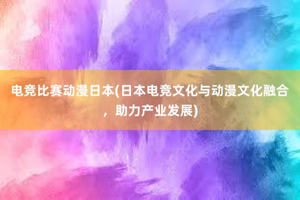 电竞比赛动漫日本(日本电竞文化与动漫文化融合，助力产业发展)