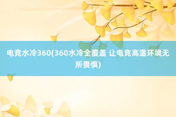 电竞水冷360(360水冷全覆盖 让电竞高温环境无所畏惧)