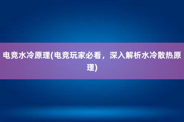 电竞水冷原理(电竞玩家必看，深入解析水冷散热原理)