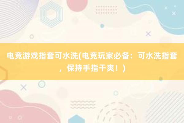 电竞游戏指套可水洗(电竞玩家必备：可水洗指套，保持手指干爽！)