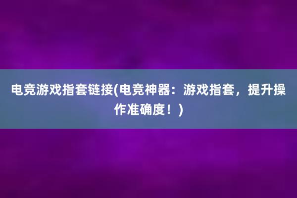 电竞游戏指套链接(电竞神器：游戏指套，提升操作准确度！)