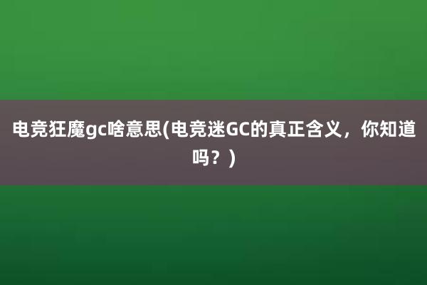 电竞狂魔gc啥意思(电竞迷GC的真正含义，你知道吗？)