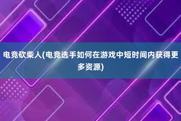 电竞砍柴人(电竞选手如何在游戏中短时间内获得更多资源)