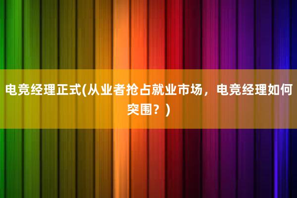 电竞经理正式(从业者抢占就业市场，电竞经理如何突围？)