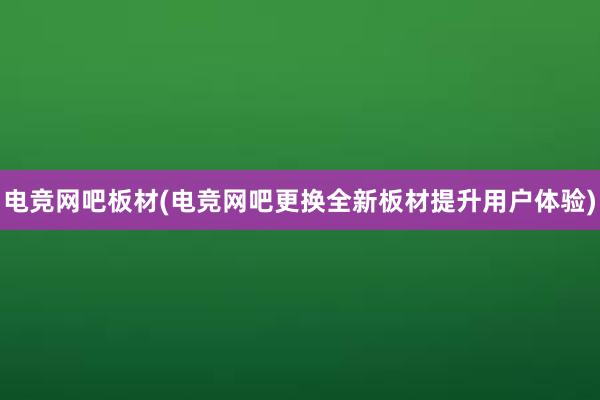 电竞网吧板材(电竞网吧更换全新板材提升用户体验)