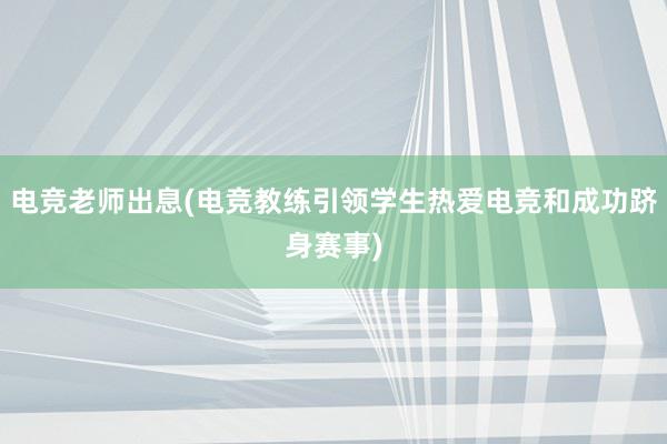 电竞老师出息(电竞教练引领学生热爱电竞和成功跻身赛事)