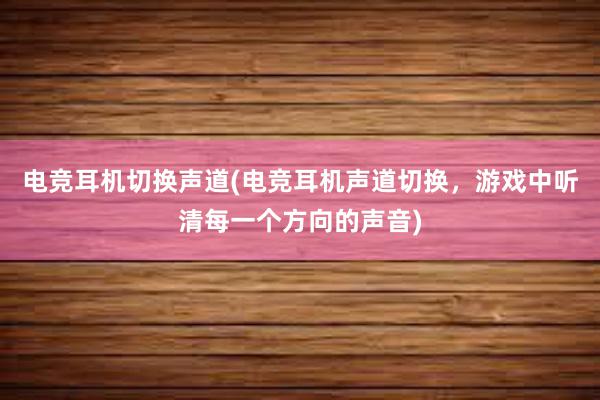 电竞耳机切换声道(电竞耳机声道切换，游戏中听清每一个方向的声音)