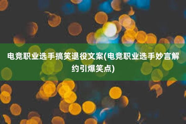 电竞职业选手搞笑退役文案(电竞职业选手妙言解约引爆笑点)