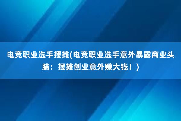 电竞职业选手摆摊(电竞职业选手意外暴露商业头脑：摆摊创业意外赚大钱！)