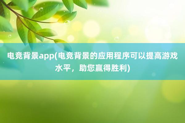 电竞背景app(电竞背景的应用程序可以提高游戏水平，助您赢得胜利)