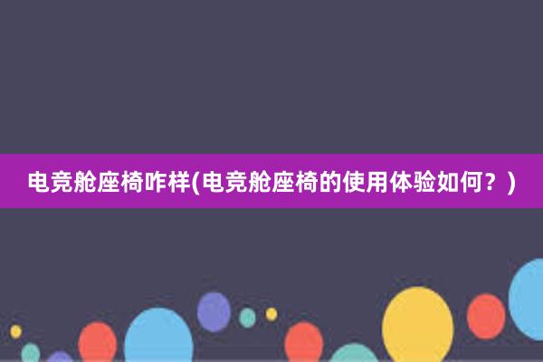 电竞舱座椅咋样(电竞舱座椅的使用体验如何？)