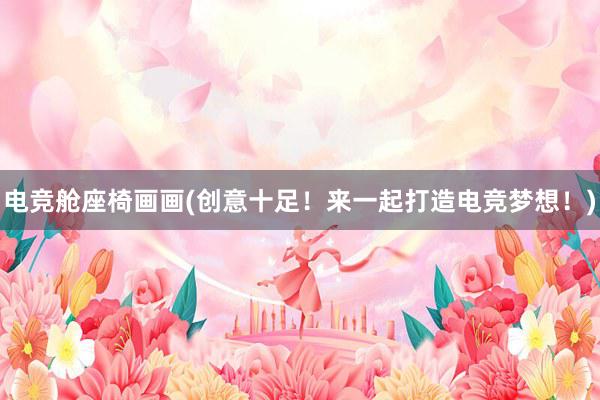 电竞舱座椅画画(创意十足！来一起打造电竞梦想！)