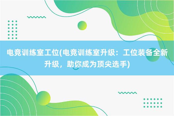 电竞训练室工位(电竞训练室升级：工位装备全新升级，助你成为顶尖选手)