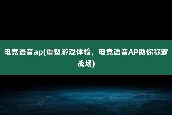 电竞语音ap(重塑游戏体验，电竞语音AP助你称霸战场)