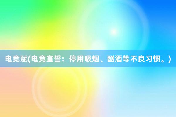 电竞赋(电竞宣誓：停用吸烟、酗酒等不良习惯。)