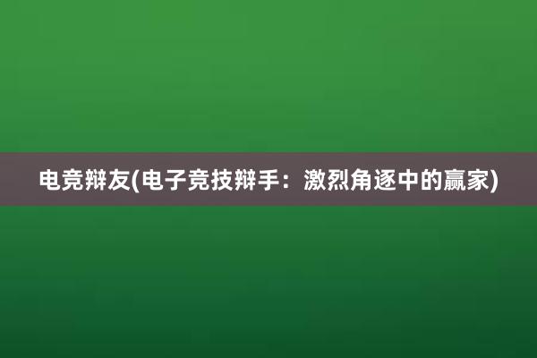 电竞辩友(电子竞技辩手：激烈角逐中的赢家)