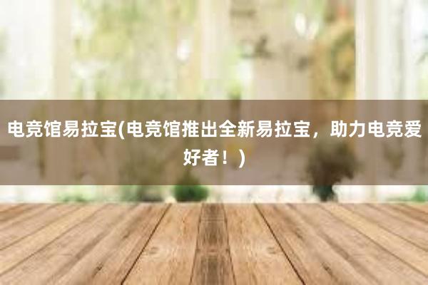 电竞馆易拉宝(电竞馆推出全新易拉宝，助力电竞爱好者！)