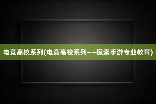 电竞高校系列(电竞高校系列——探索手游专业教育)