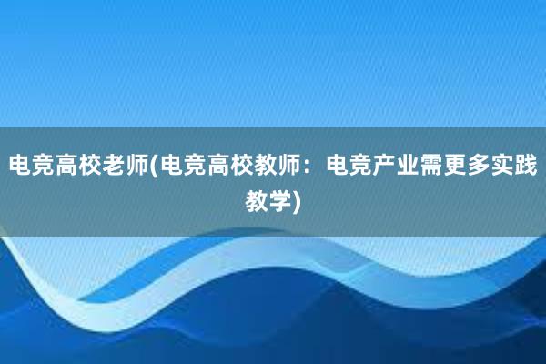 电竞高校老师(电竞高校教师：电竞产业需更多实践教学)