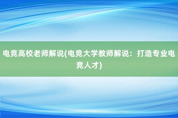 电竞高校老师解说(电竞大学教师解说：打造专业电竞人才)