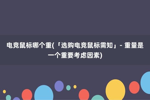 电竞鼠标哪个重(「选购电竞鼠标需知」- 重量是一个重要考虑因素)