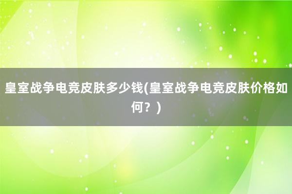 皇室战争电竞皮肤多少钱(皇室战争电竞皮肤价格如何？)