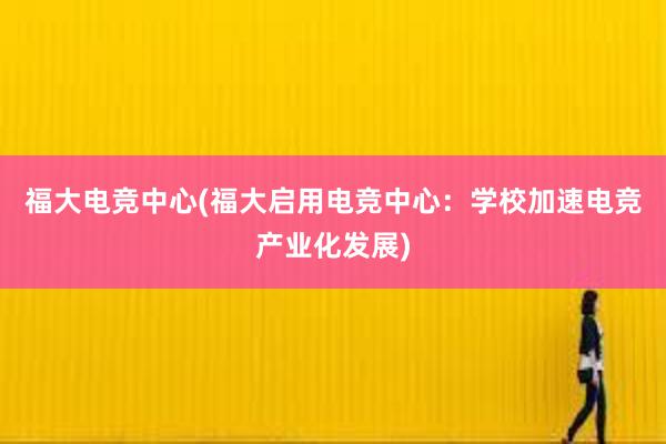 福大电竞中心(福大启用电竞中心：学校加速电竞产业化发展)