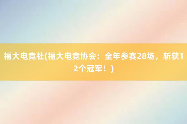 福大电竞社(福大电竞协会：全年参赛28场，斩获12个冠军！)